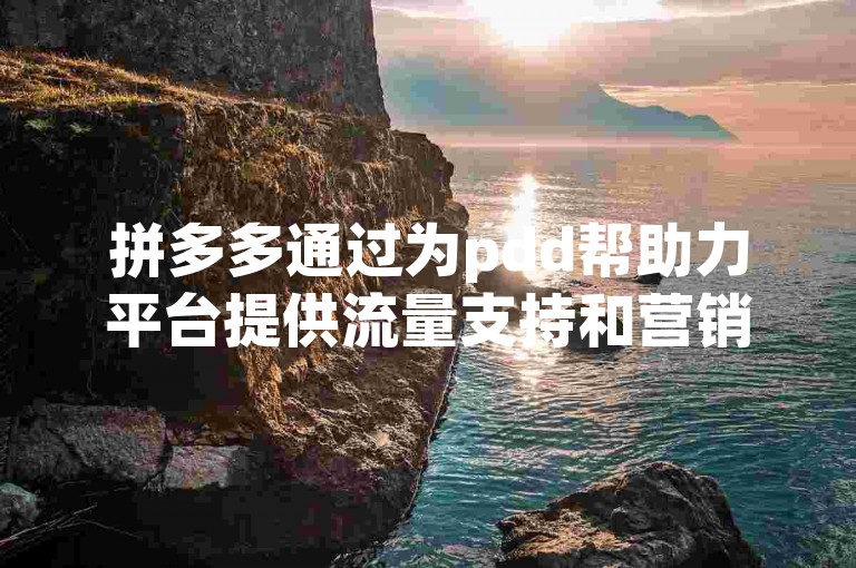 拼多多通过为pdd帮助力平台提供流量支持和营销工具，助力其扩大影响力和用户基础。