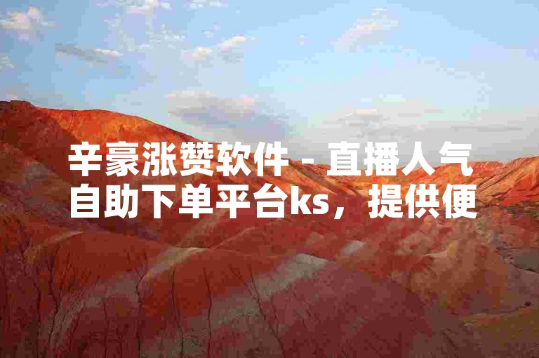 辛豪涨赞软件 - 直播人气自助下单平台ks，提供便捷的服务，助力直播更精彩。