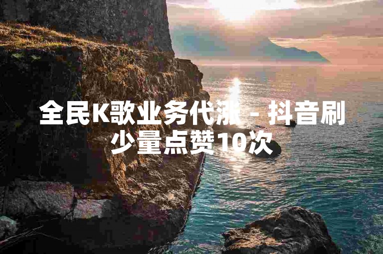 全民K歌业务代涨 - 抖音刷少量点赞10次
