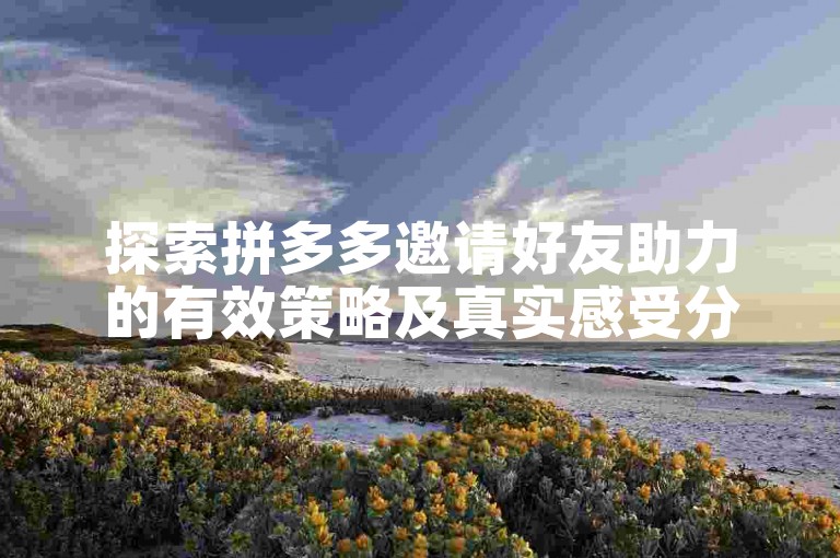 探索拼多多邀请好友助力的有效策略及真实感受分享。