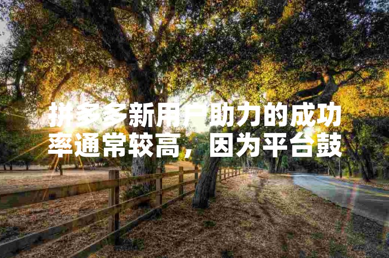 拼多多新用户助力的成功率通常较高，因为平台鼓励新用户参与以增加活跃度。