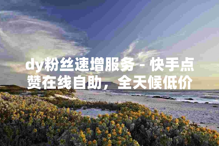 dy粉丝速增服务 - 快手点赞在线自助，全天候低价高效。