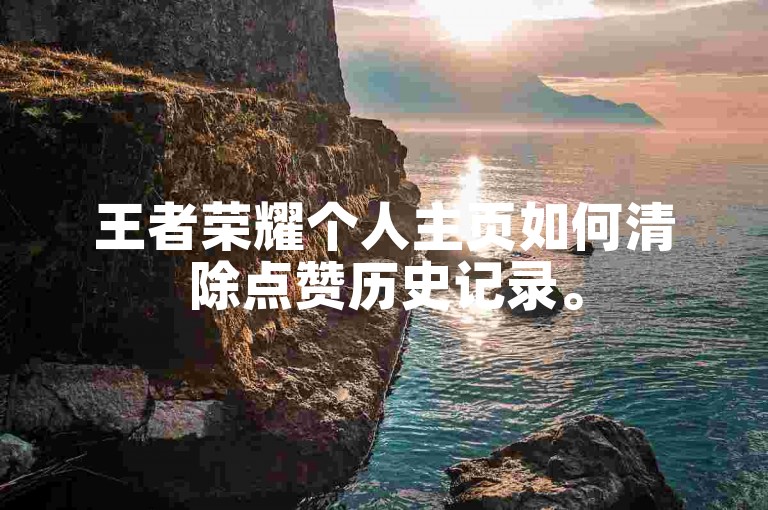 王者荣耀个人主页如何清除点赞历史记录。