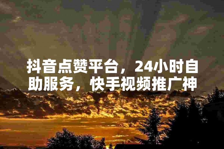 抖音点赞平台，24小时自助服务，快手视频推广神器。