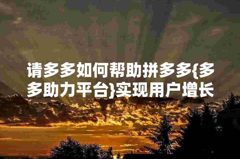 请多多如何帮助拼多多{多多助力平台}实现用户增长。