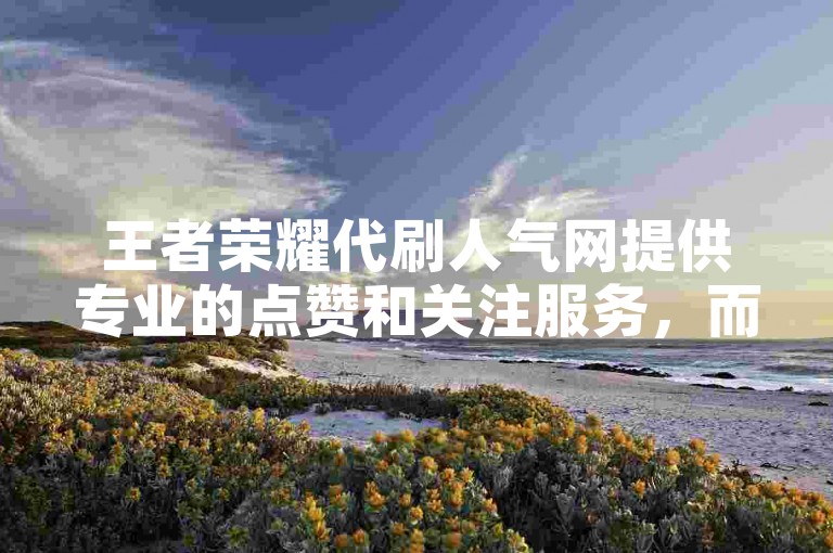 王者荣耀代刷人气网提供专业的点赞和关注服务，而赞阁快手下载则是一个便捷的应用程序获取平台。