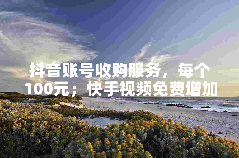 抖音账号收购服务，每个100元；快手视频免费增加播放量。