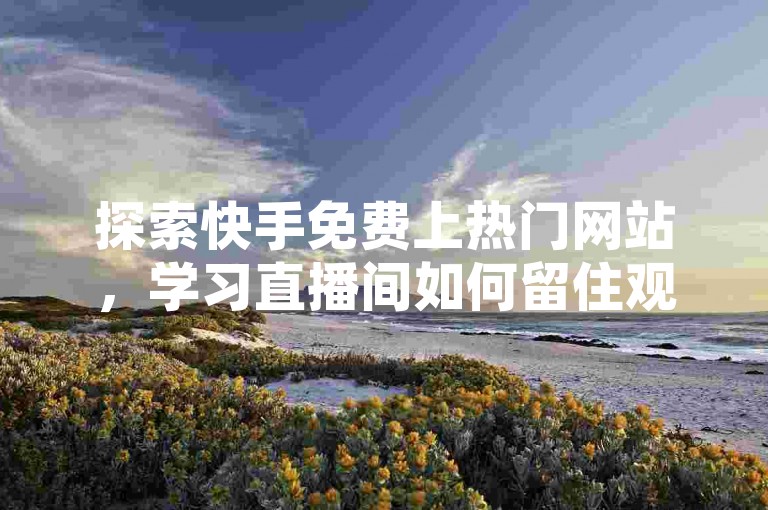 探索快手免费上热门网站，学习直播间如何留住观众提升人气，享受全网最低价24小时自助服务。