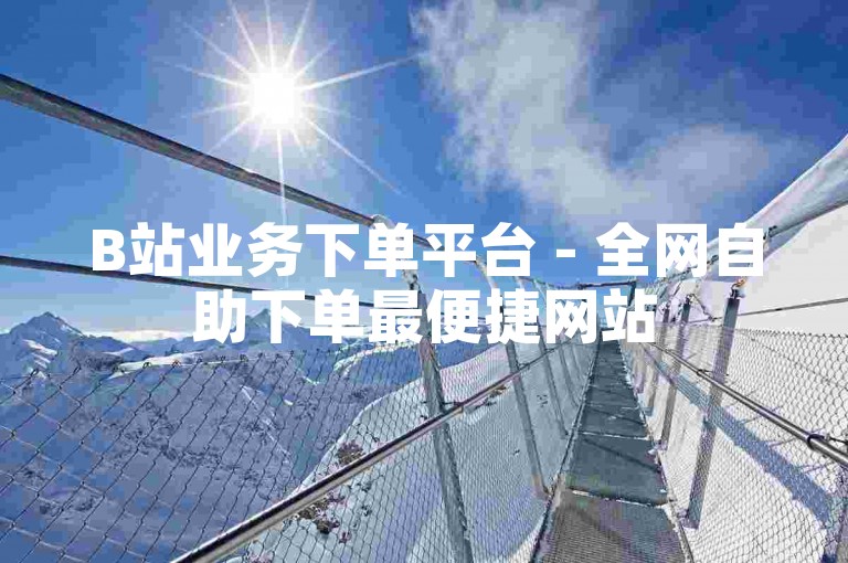 B站业务下单平台 - 全网自助下单最便捷网站