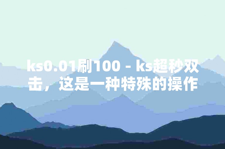 ks0.01刷100 - ks超秒双击，这是一种特殊的操作方式。