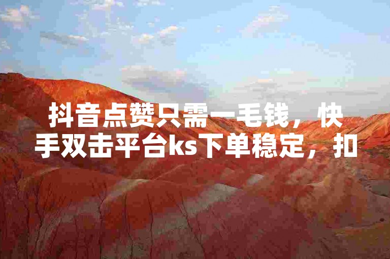 抖音点赞只需一毛钱，快手双击平台ks下单稳定，扣扣说说赞10000，抖音低价，快手秒到100个。