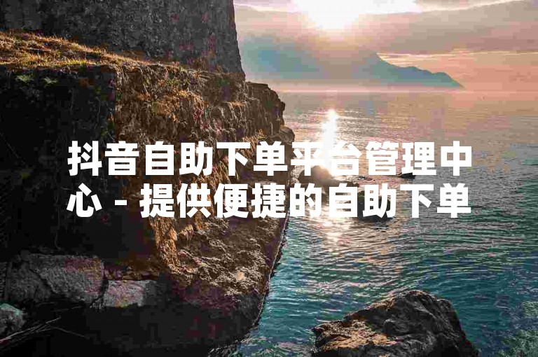抖音自助下单平台管理中心 - 提供便捷的自助下单服务，让您轻松享受快手等平台的优惠。