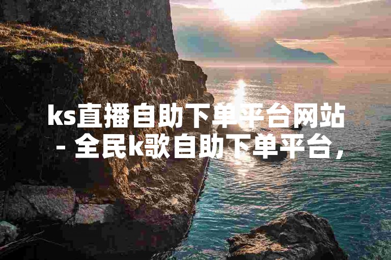 ks直播自助下单平台网站 - 全民k歌自助下单平台，是一个便捷的在线服务站点。