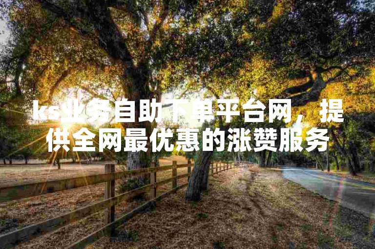 ks业务自助下单平台网，提供全网最优惠的涨赞服务链接。