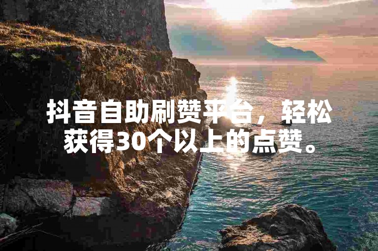 抖音自助刷赞平台，轻松获得30个以上的点赞。