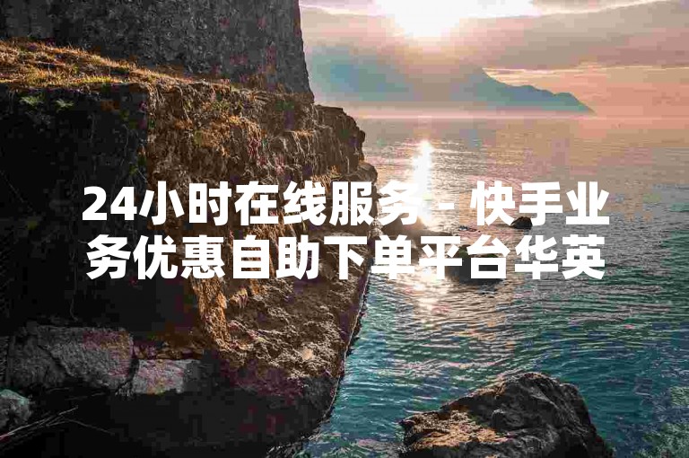 24小时在线服务 - 快手业务优惠自助下单平台华英网