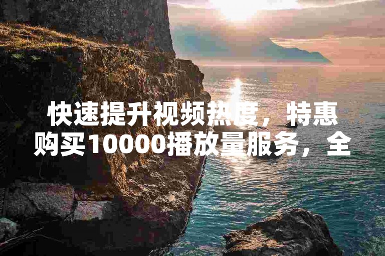 快速提升视频热度，特惠购买10000播放量服务，全天候接受双击订单。