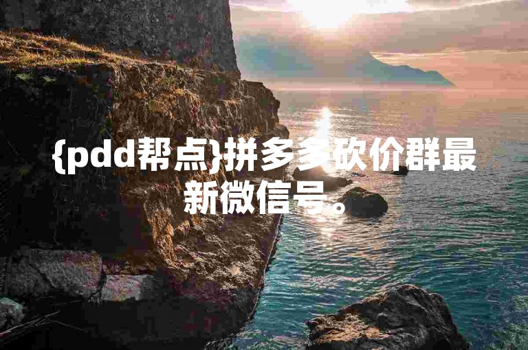 {pdd帮点}拼多多砍价群最新微信号。