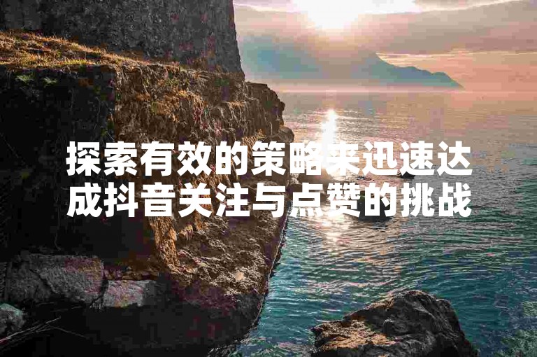 探索有效的策略来迅速达成抖音关注与点赞的挑战（掌握完成抖音关注点赞任务的高效方法）。