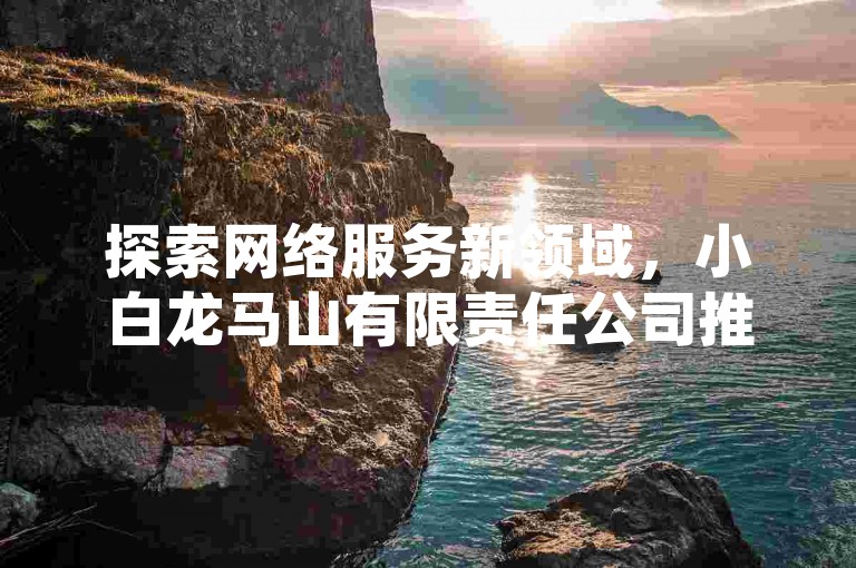 探索网络服务新领域，小白龙马山有限责任公司推出超值快手热度提升方案，仅需0.01元起，同时提供抖音点赞充值及QQ业务优惠链接，Ks24小时低价秒单业务，惊喜不断，等你来体验！