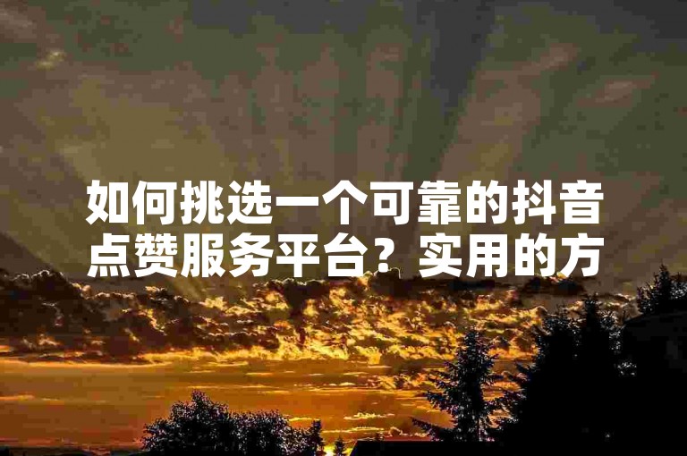如何挑选一个可靠的抖音点赞服务平台？实用的方法与技巧揭秘。