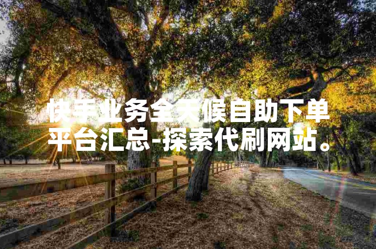 快手业务全天候自助下单平台汇总-探索代刷网站。