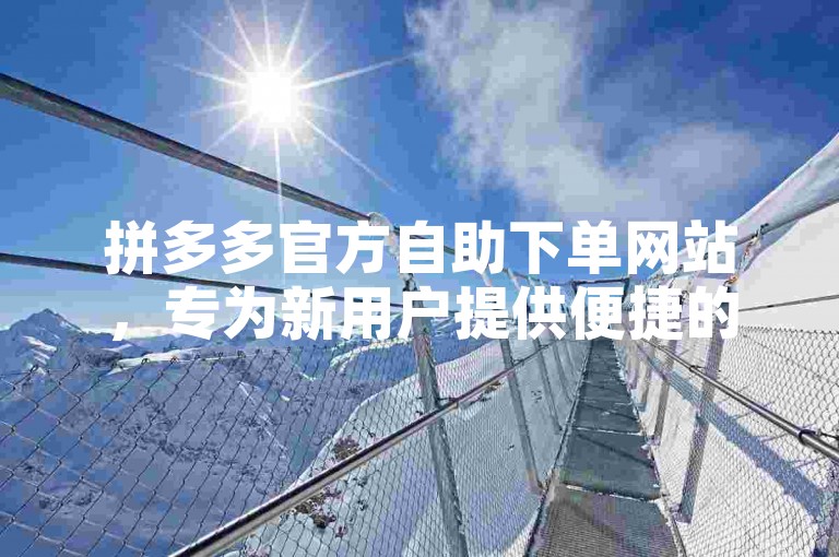 拼多多官方自助下单网站，专为新用户提供便捷的购物体验。