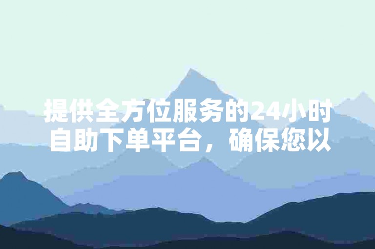 提供全方位服务的24小时自助下单平台，确保您以全网最优惠的价格轻松获取所需业务。