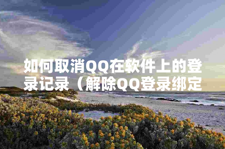 如何取消QQ在软件上的登录记录（解除QQ登录绑定的软件限制）。