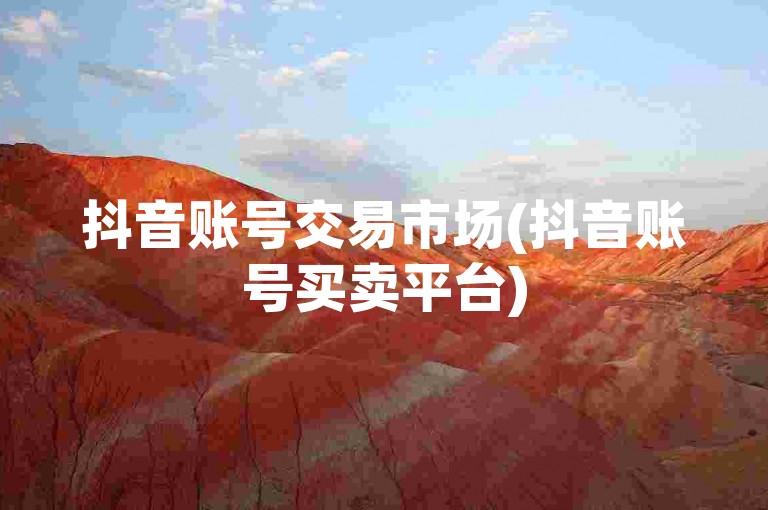 抖音账号交易市场(抖音账号买卖平台)