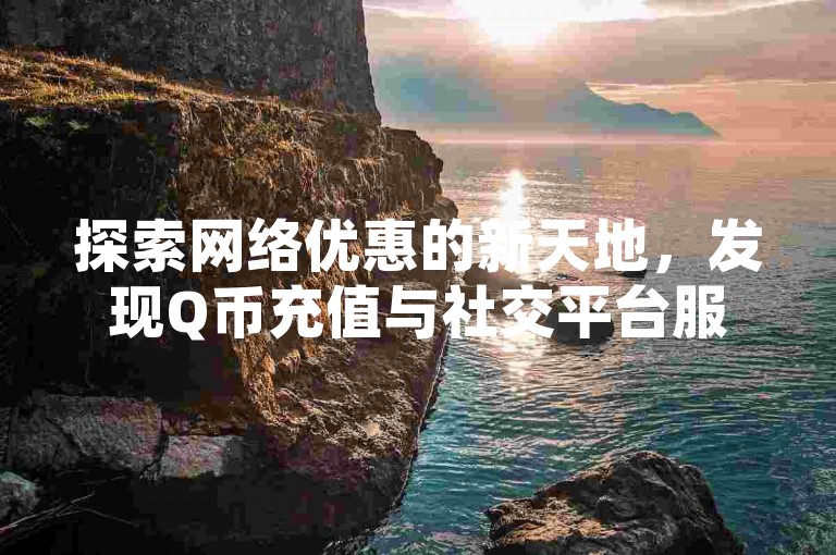 探索网络优惠的新天地，发现Q币充值与社交平台服务的便捷通道，尽在一站式在线服务平台。