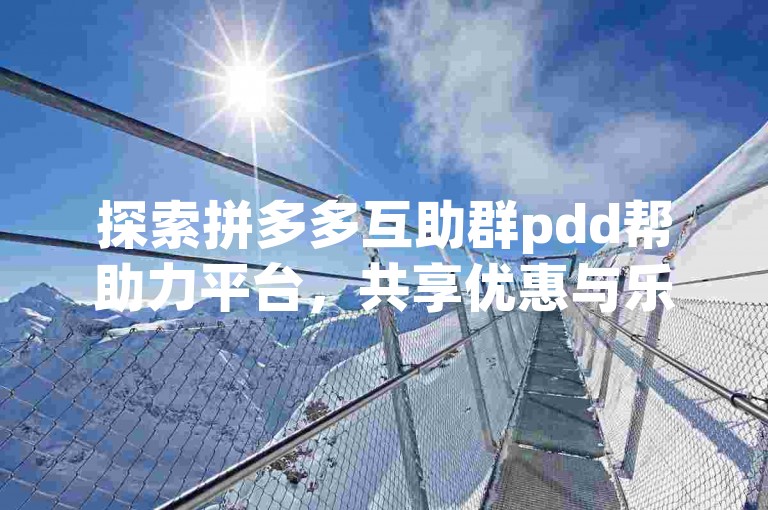探索拼多多互助群pdd帮助力平台，共享优惠与乐趣。