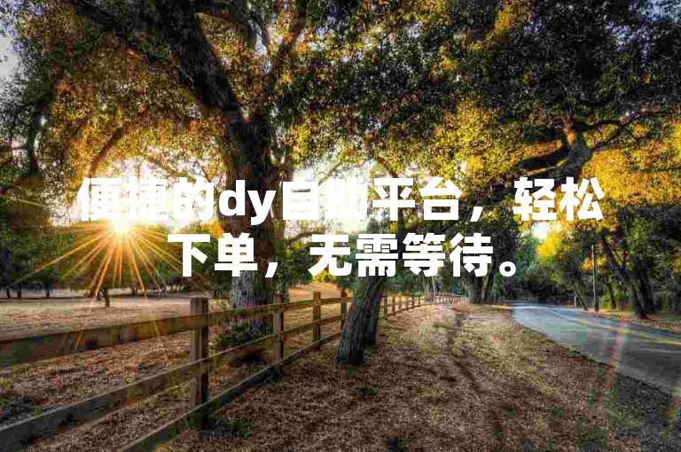 便捷的dy自助平台，轻松下单，无需等待。