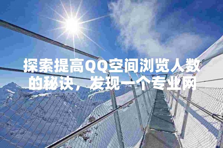 探索提高QQ空间浏览人数的秘诀，发现一个专业网站，专为增加QQ空间访客量而设计！