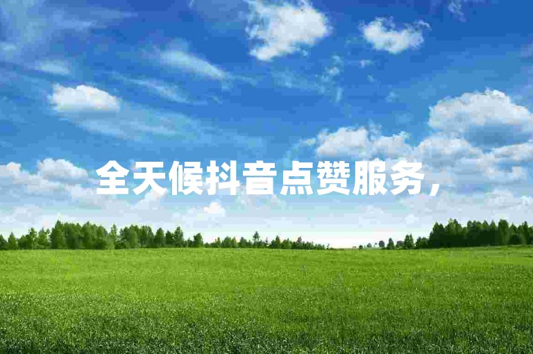 全天候抖音点赞服务，50赞起，真人操作，快速下单。