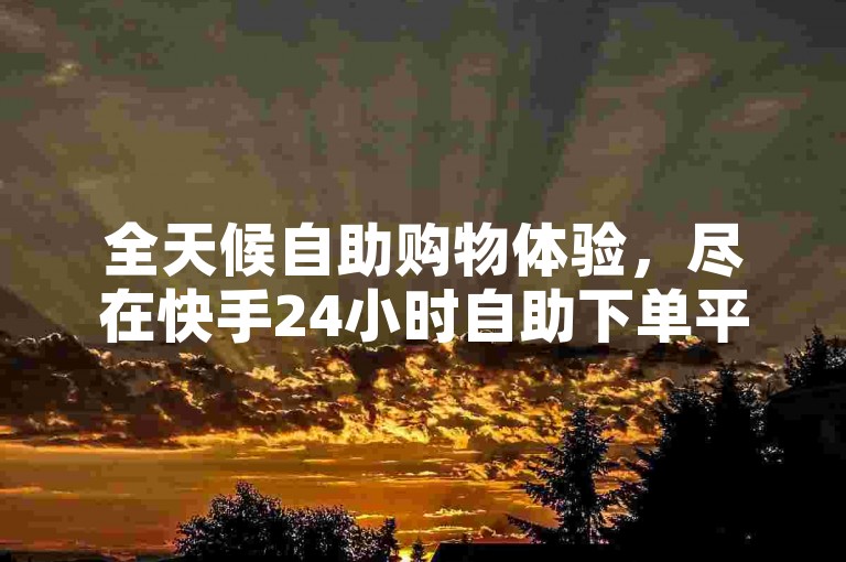 全天候自助购物体验，尽在快手24小时自助下单平台，安全便捷，享受优惠价格。