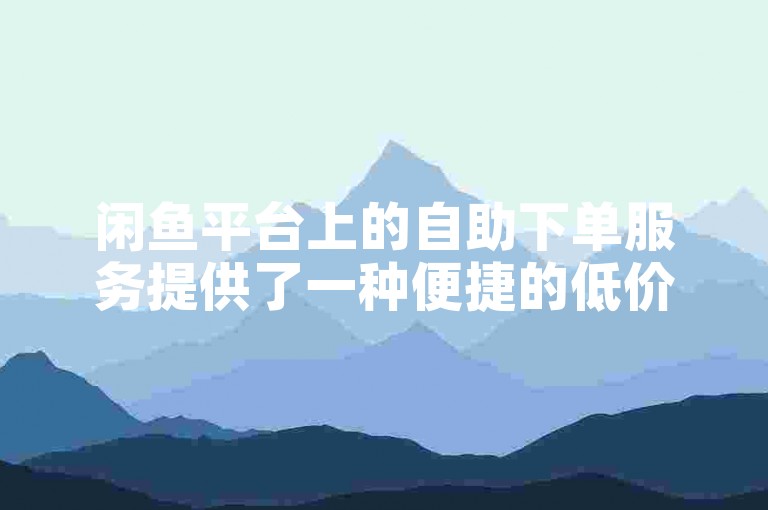 闲鱼平台上的自助下单服务提供了一种便捷的低价购物方式。