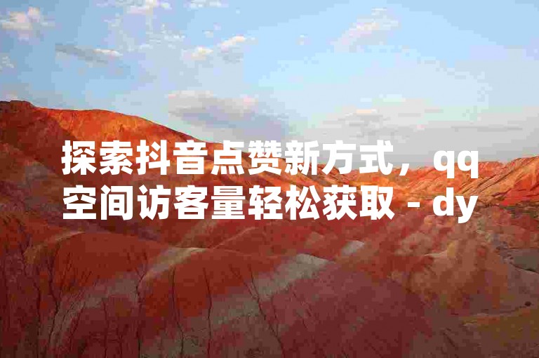 探索抖音点赞新方式，qq空间访客量轻松获取 - dy真人点赞抖音 - dy赞下单平台。