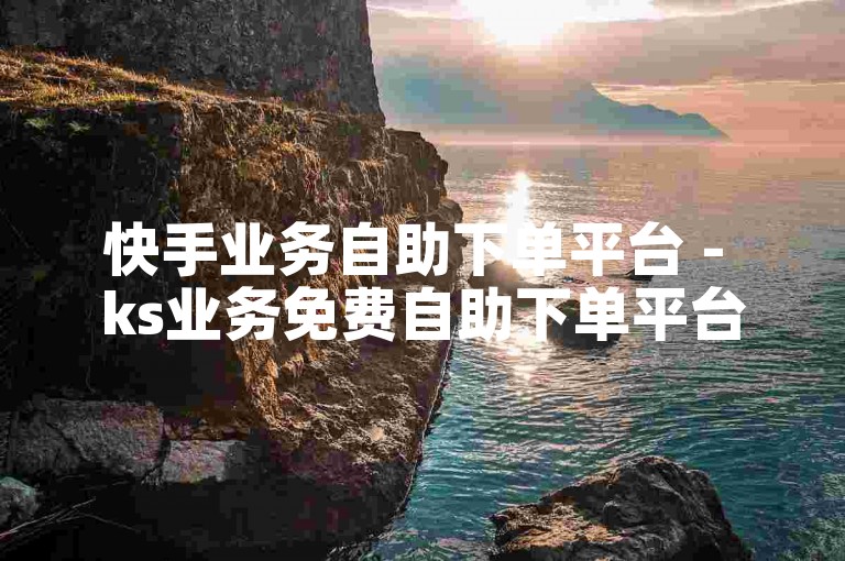 快手业务自助下单平台 - ks业务免费自助下单平台小蜜蜂。