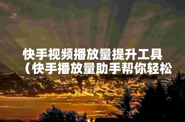 快手视频播放量提升工具（快手播放量助手帮你轻松增长）
