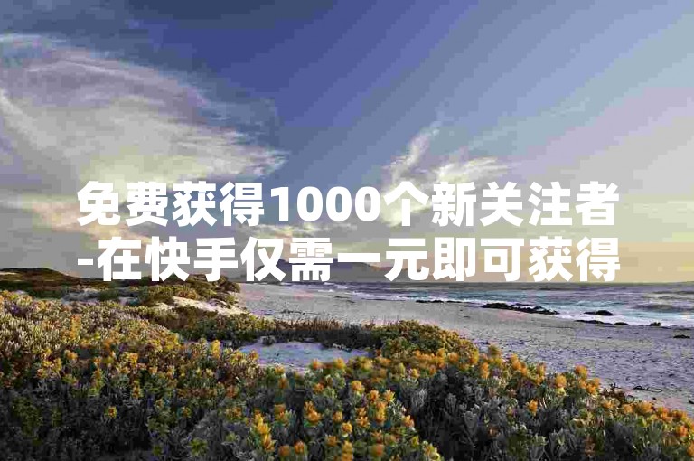 免费获得1000个新关注者-在快手仅需一元即可获得100个点赞，小红书提供全天候的免费服务下单平台。