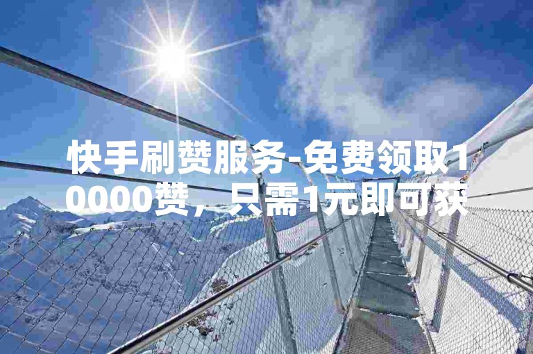 快手刷赞服务-免费领取10000赞，只需1元即可获得快手点赞服务。