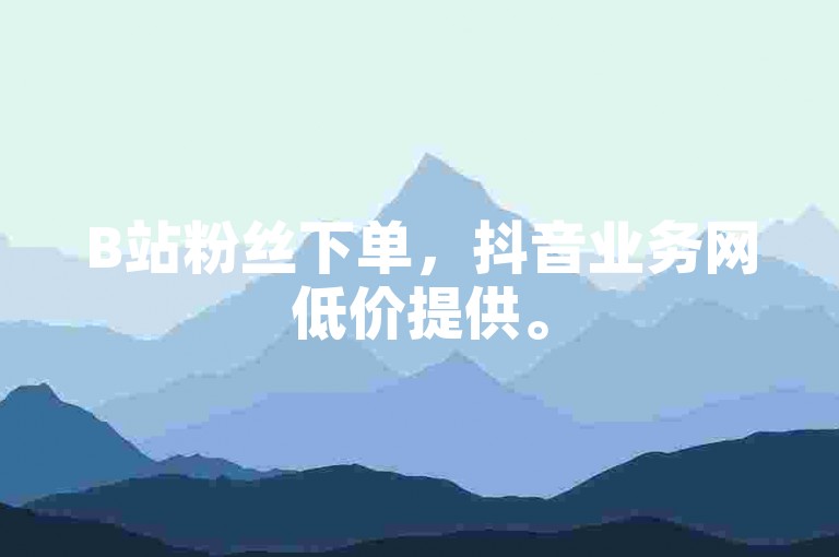 B站粉丝下单，抖音业务网低价提供。