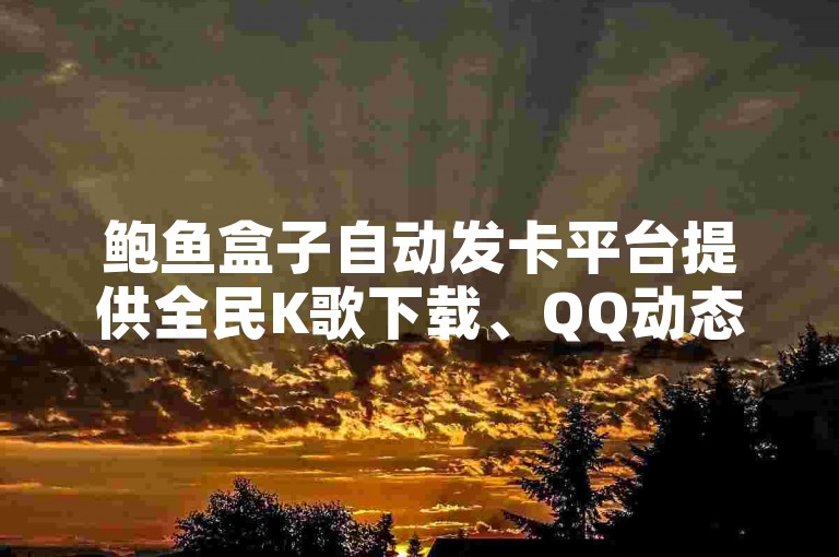 鲍鱼盒子自动发卡平台提供全民K歌下载、QQ动态秒赞及B站会员共享服务。