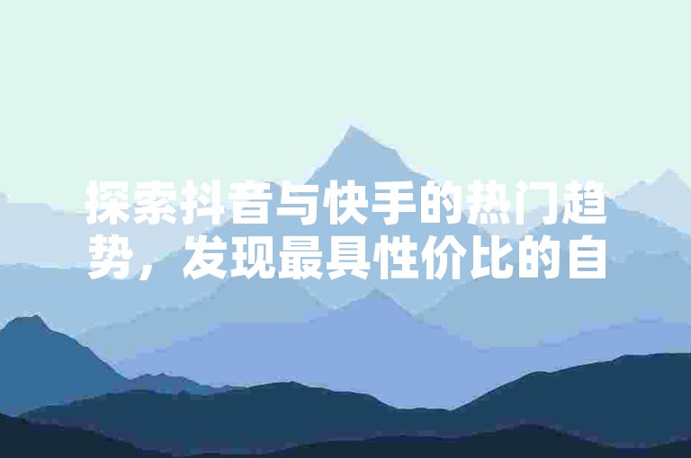 探索抖音与快手的热门趋势，发现最具性价比的自助下单服务。