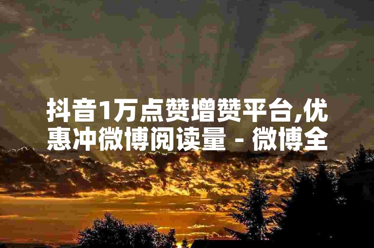 抖音1万点赞增赞平台,优惠冲微博阅读量 - 微博全天候自动服务最实惠 - 便宜微博动态浏览量