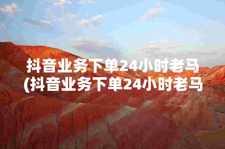 抖音业务下单24小时老马(抖音业务下单24小时老马可靠)