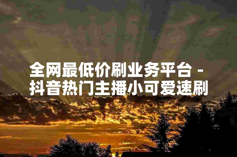 全网最低价刷业务平台 - 抖音热门主播小可爱速刷人气榜 - 抖音假粉丝即刻购买