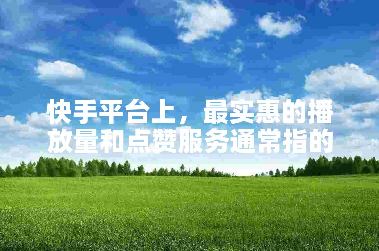 快手平台上，最实惠的播放量和点赞服务通常指的是那些以较低成本提供高播放量和点赞数的服务。