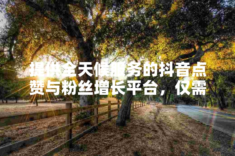 提供全天候服务的抖音点赞与粉丝增长平台，仅需1元即可快速获得1000个粉丝。